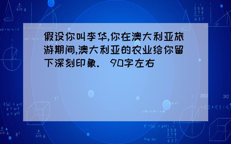 假设你叫李华,你在澳大利亚旅游期间,澳大利亚的农业给你留下深刻印象.（90字左右）