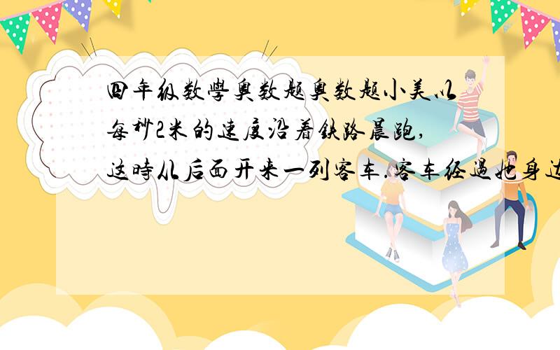 四年级数学奥数题奥数题小美以每秒2米的速度沿着铁路晨跑,这时从后面开来一列客车.客车经过她身边共用了10