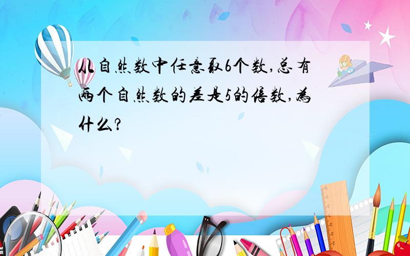 从自然数中任意取6个数,总有两个自然数的差是5的倍数,为什么?