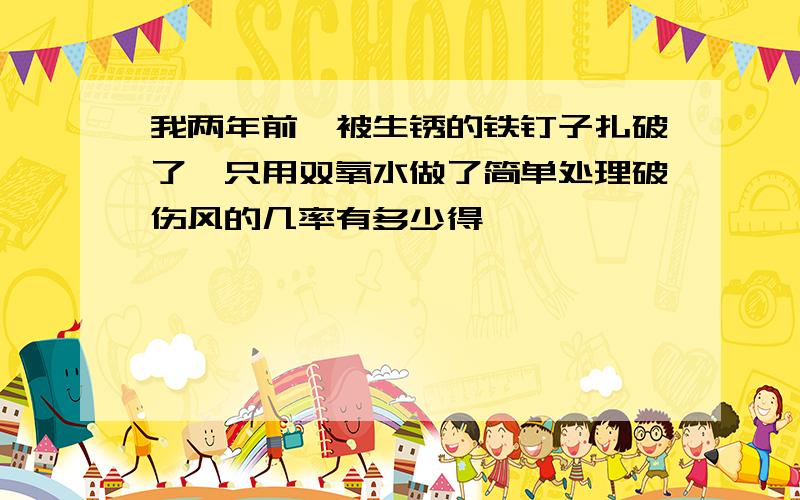 我两年前,被生锈的铁钉子扎破了,只用双氧水做了简单处理破伤风的几率有多少得