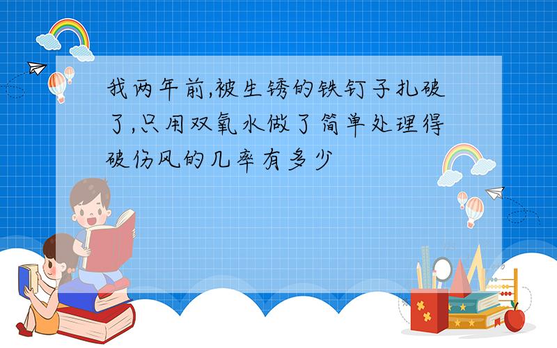 我两年前,被生锈的铁钉子扎破了,只用双氧水做了简单处理得破伤风的几率有多少