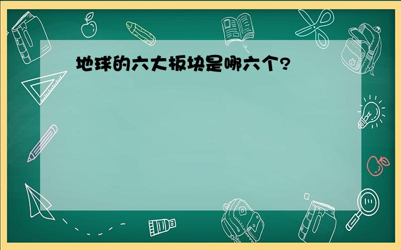 地球的六大板块是哪六个?