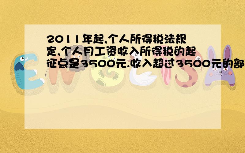 2011年起,个人所得税法规定,个人月工资收入所得税的起征点是3500元.收入超过3500元的部分,不超过1500