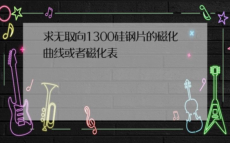 求无取向1300硅钢片的磁化曲线或者磁化表