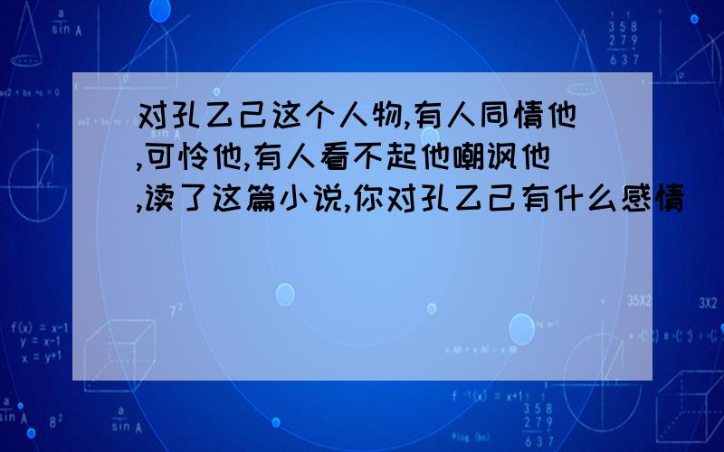 对孔乙己这个人物,有人同情他,可怜他,有人看不起他嘲讽他,读了这篇小说,你对孔乙己有什么感情