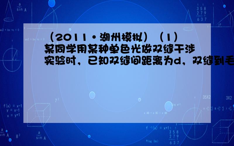 （2011•湖州模拟）（1）某同学用某种单色光做双缝干涉实验时，已知双缝间距离为d，双缝到毛玻璃屏间距离为L，实验时先移