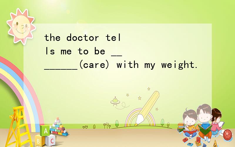 the doctor tells me to be ________(care) with my weight.