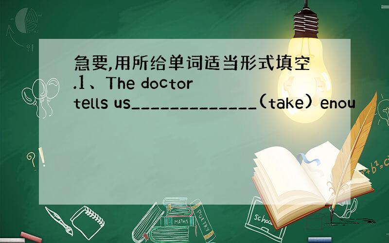 急要,用所给单词适当形式填空.1、The doctor tells us_____________(take) enou