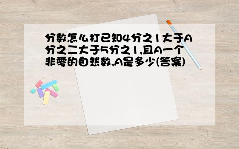 分数怎么打已知4分之1大于A分之二大于5分之1,且A一个非零的自然数,A是多少(答案)