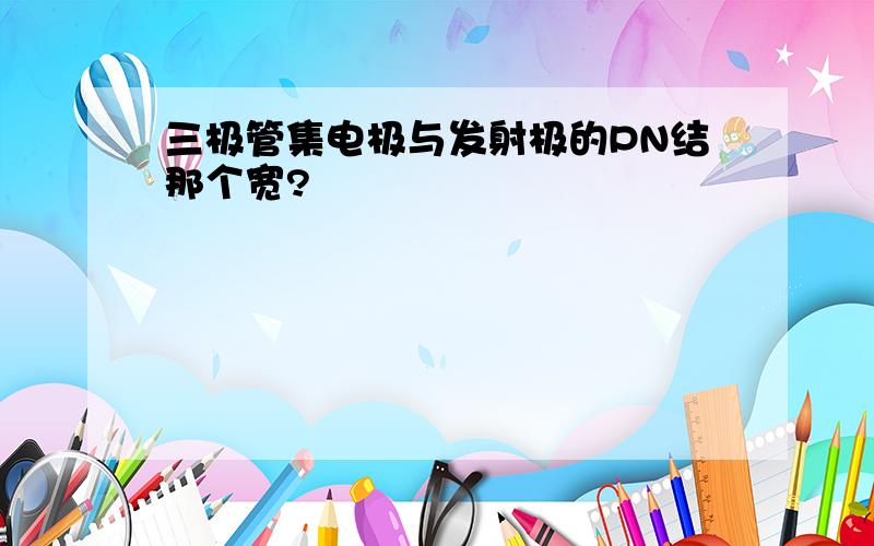 三极管集电极与发射极的PN结那个宽?