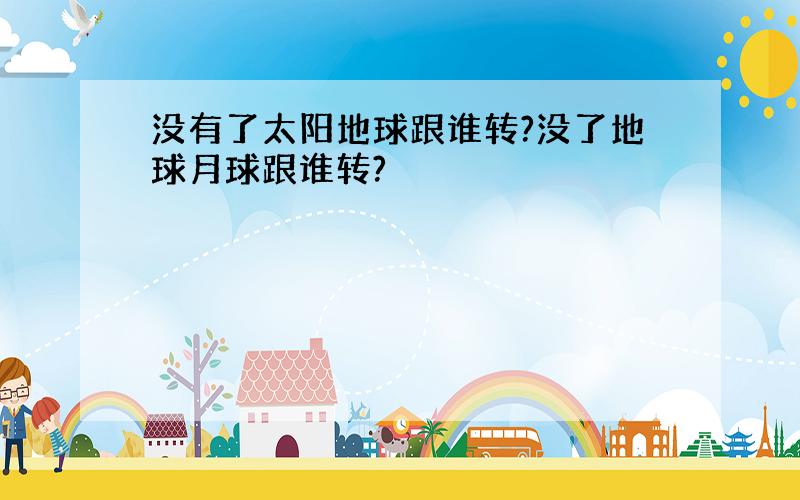 没有了太阳地球跟谁转?没了地球月球跟谁转?