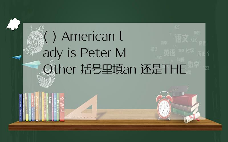 ( ) American lady is Peter MOther 括号里填an 还是THE