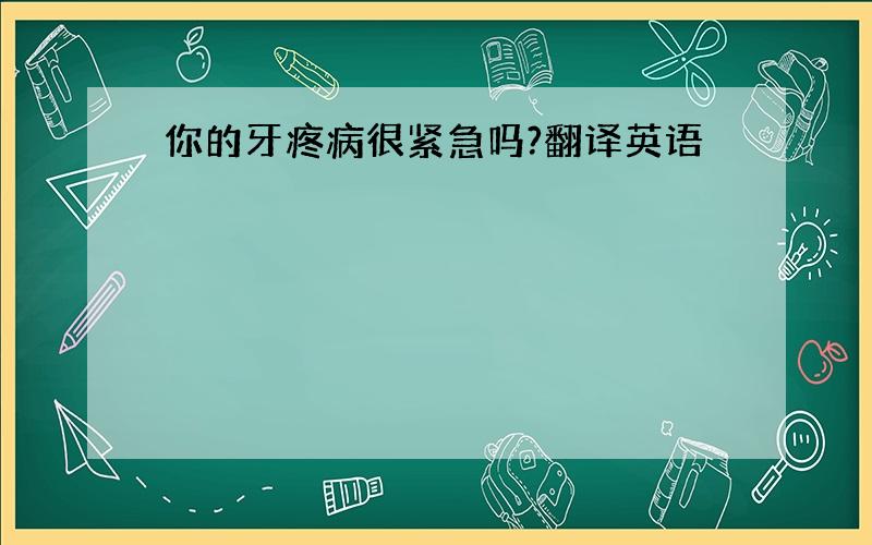 你的牙疼病很紧急吗?翻译英语