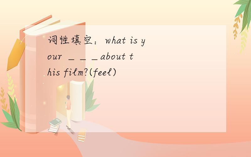 词性填空：what is your ＿＿＿about this film?(feel)