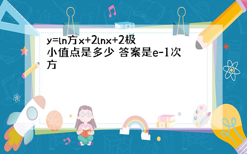 y=ln方x+2lnx+2极小值点是多少 答案是e-1次方