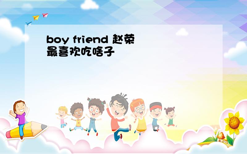 boy friend 赵荣旻最喜欢吃啥子