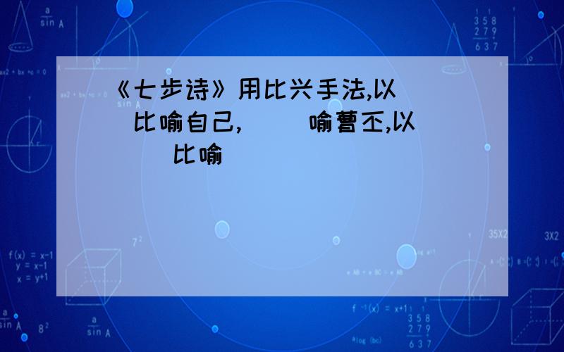 《七步诗》用比兴手法,以（ ）比喻自己,（ ）喻曹丕,以（ ）比喻（ ）