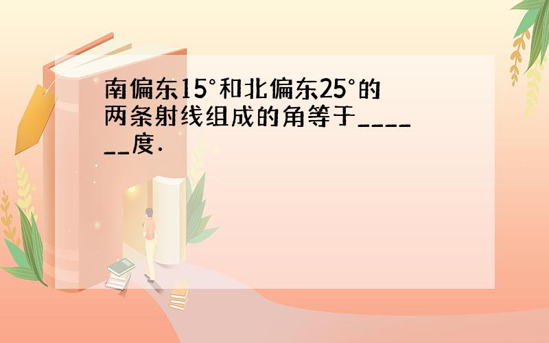 南偏东15°和北偏东25°的两条射线组成的角等于______度．