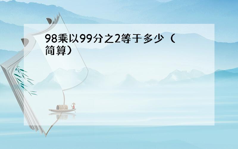 98乘以99分之2等于多少（简算）