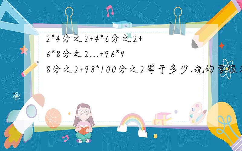 2*4分之2+4*6分之2+6*8分之2...+96*98分之2+98*100分之2等于多少.说的要很清楚