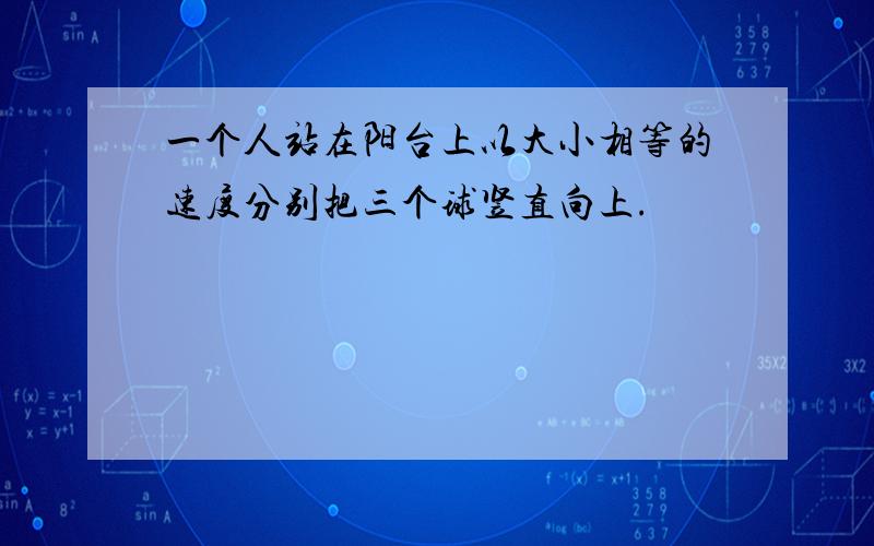 一个人站在阳台上以大小相等的速度分别把三个球竖直向上.