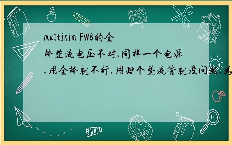 multisim FWB的全桥整流电压不对,同样一个电源,用全桥就不行,用四个整流管就没问题,为啥?