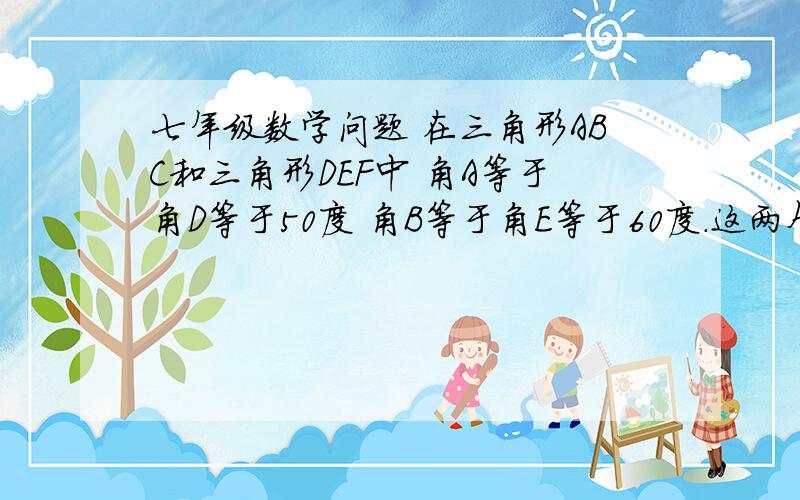 七年级数学问题 在三角形ABC和三角形DEF中 角A等于角D等于50度 角B等于角E等于60度.这两个三角形全等吗