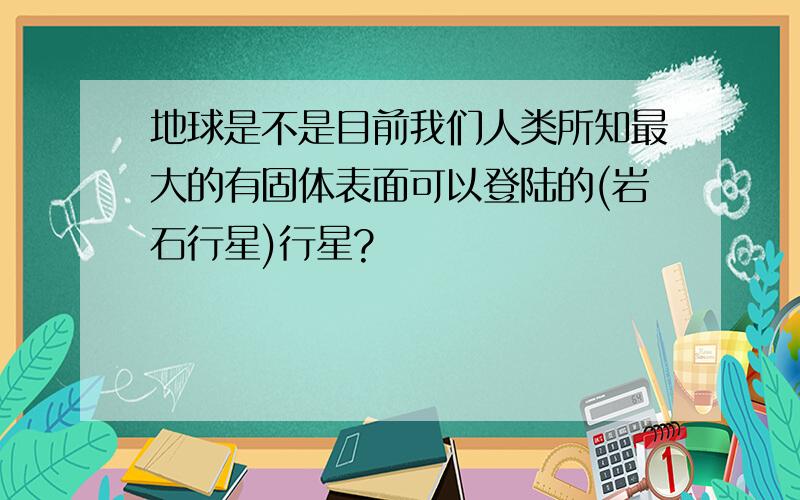 地球是不是目前我们人类所知最大的有固体表面可以登陆的(岩石行星)行星?