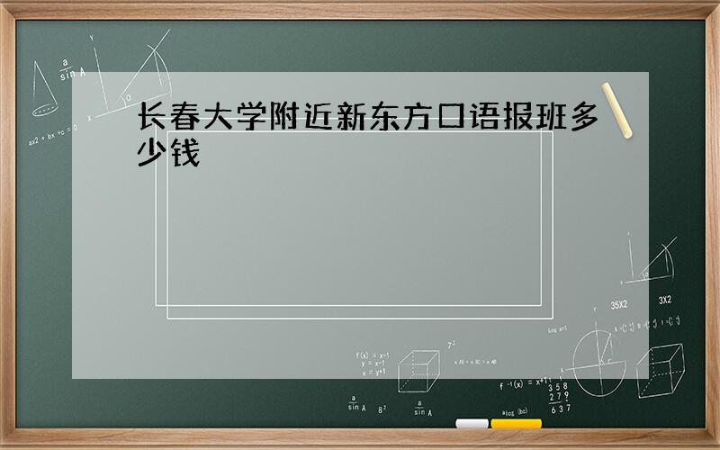 长春大学附近新东方口语报班多少钱