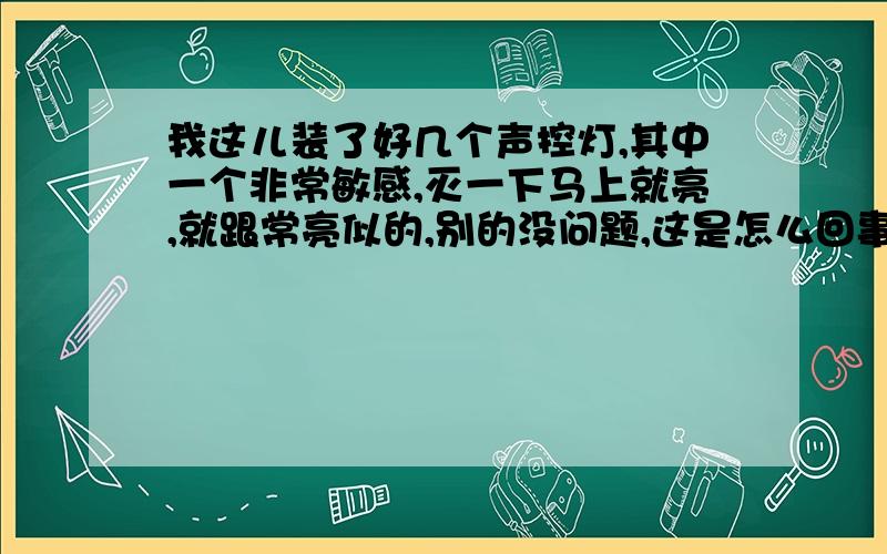 我这儿装了好几个声控灯,其中一个非常敏感,灭一下马上就亮,就跟常亮似的,别的没问题,这是怎么回事