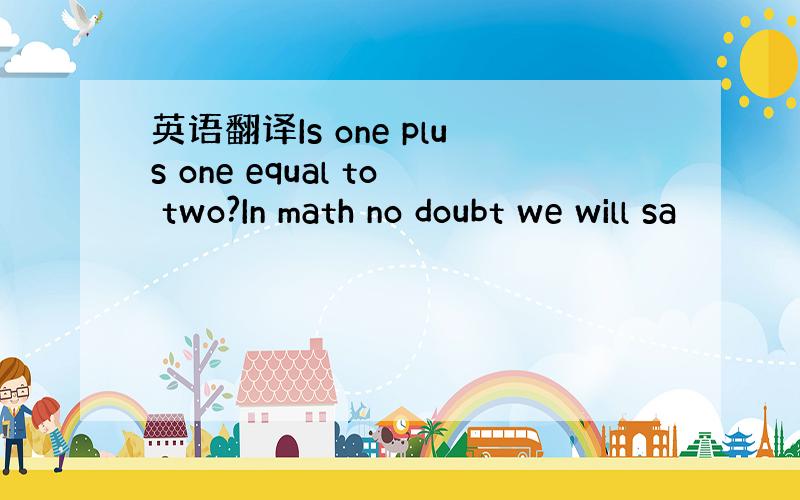 英语翻译Is one plus one equal to two?In math no doubt we will sa