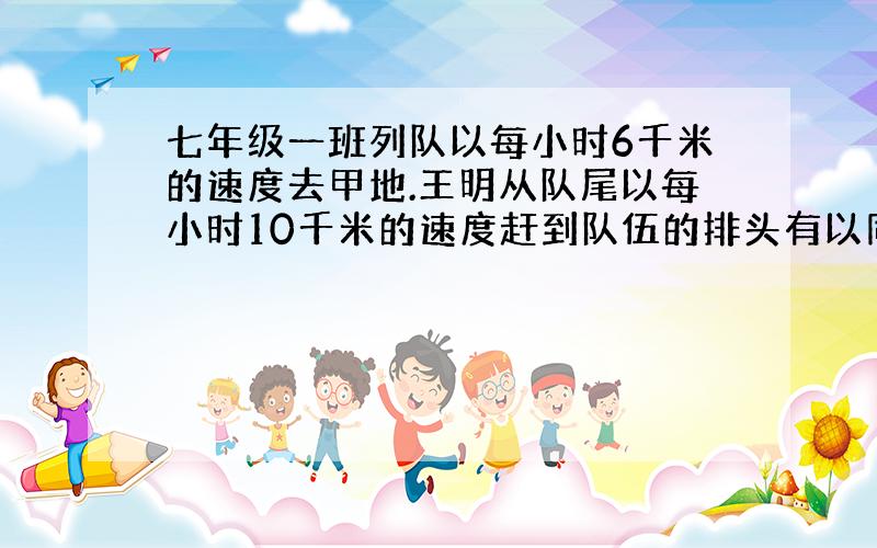 七年级一班列队以每小时6千米的速度去甲地.王明从队尾以每小时10千米的速度赶到队伍的排头有以同样的速度返回排尾,一共用了