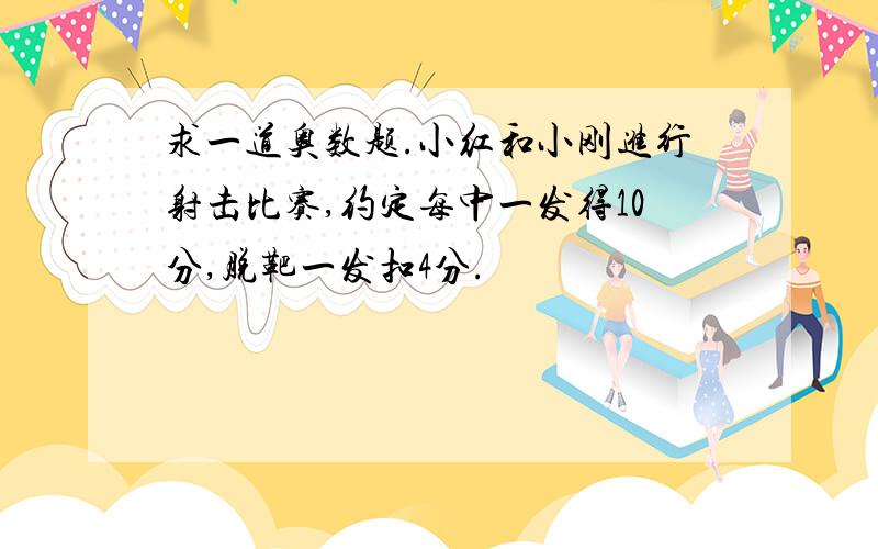 求一道奥数题.小红和小刚进行射击比赛,约定每中一发得10分,脱靶一发扣4分.