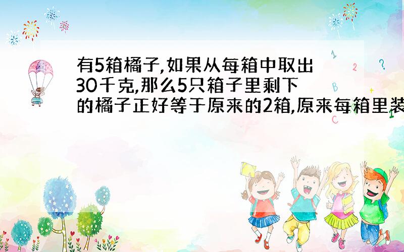 有5箱橘子,如果从每箱中取出30千克,那么5只箱子里剩下的橘子正好等于原来的2箱,原来每箱里装多少千克?