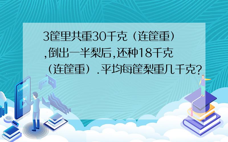 3筐里共重30千克（连筐重）,倒出一半梨后,还种18千克（连筐重）.平均每筐梨重几千克?