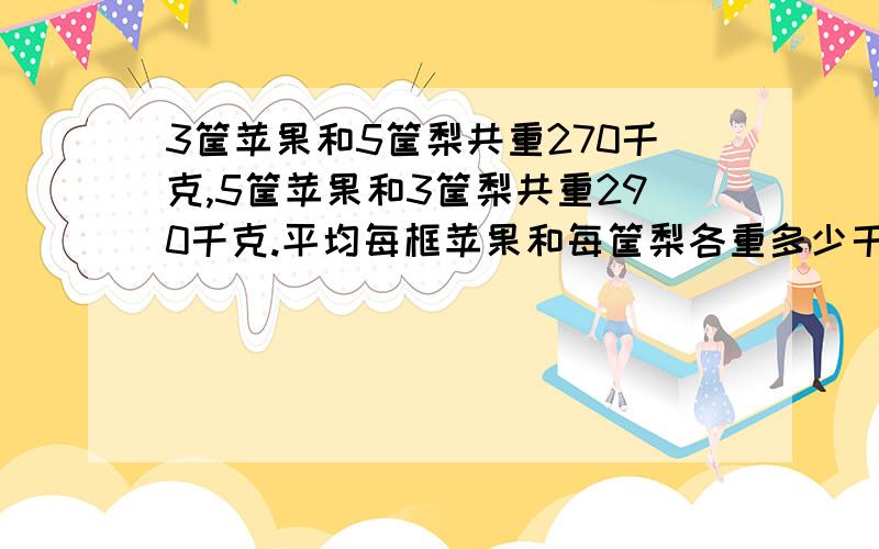 3筐苹果和5筐梨共重270千克,5筐苹果和3筐梨共重290千克.平均每框苹果和每筐梨各重多少千克?我知道了苹果40千克,