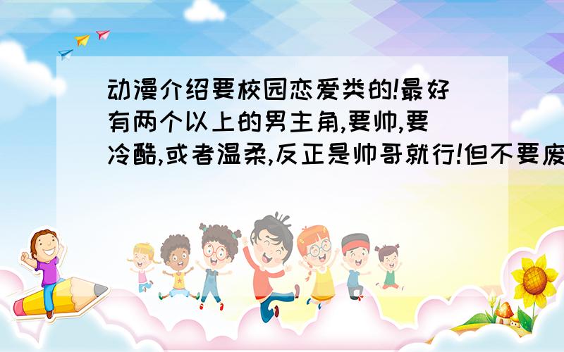 动漫介绍要校园恋爱类的!最好有两个以上的男主角,要帅,要冷酷,或者温柔,反正是帅哥就行!但不要废柴男!女主最好有点白痴,