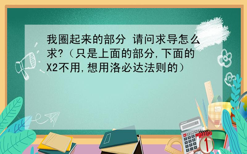 我圈起来的部分 请问求导怎么求?（只是上面的部分,下面的X2不用,想用洛必达法则的）