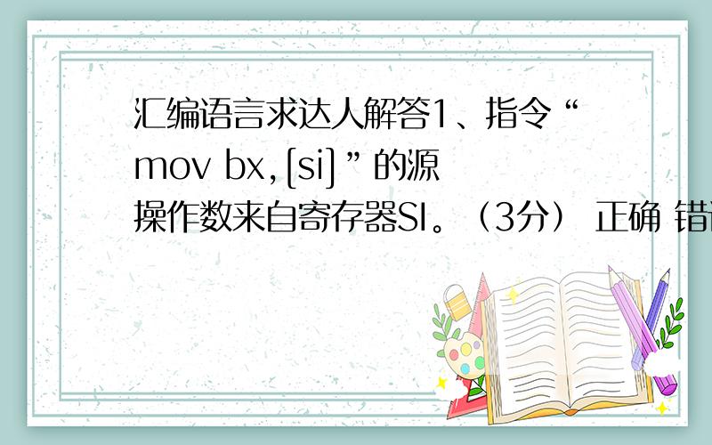 汇编语言求达人解答1、指令“mov bx,[si]”的源操作数来自寄存器SI。（3分） 正确 错误 2、8086 CPU