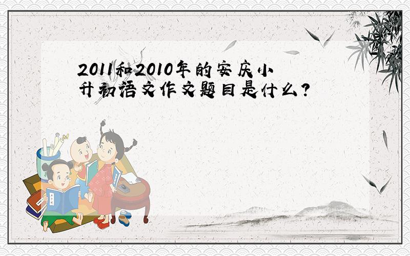 2011和2010年的安庆小升初语文作文题目是什么?