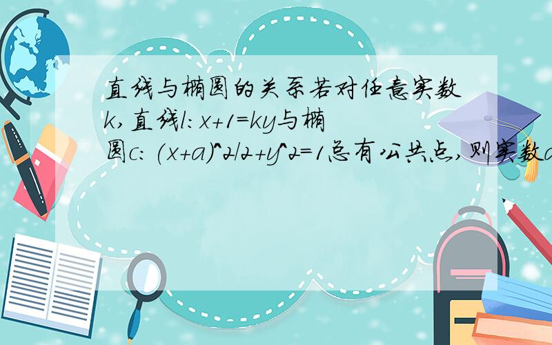 直线与椭圆的关系若对任意实数k,直线l:x+1=ky与椭圆c:(x+a)^2/2+y^2=1总有公共点,则实数a的取值范