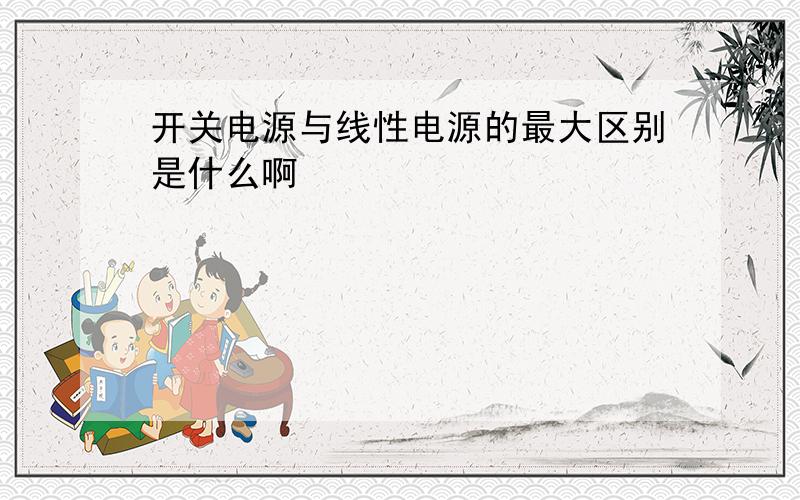 开关电源与线性电源的最大区别是什么啊