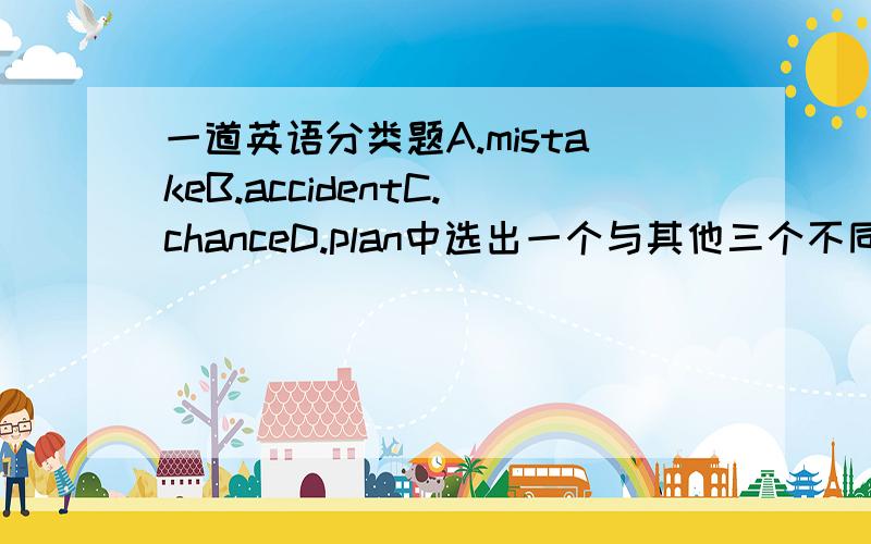 一道英语分类题A.mistakeB.accidentC.chanceD.plan中选出一个与其他三个不同的是哪个啊 为什