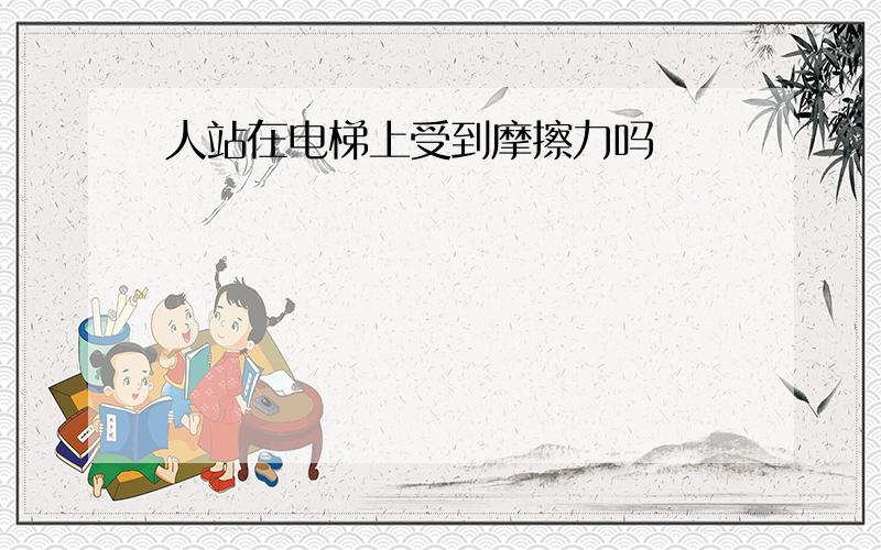 人站在电梯上受到摩擦力吗