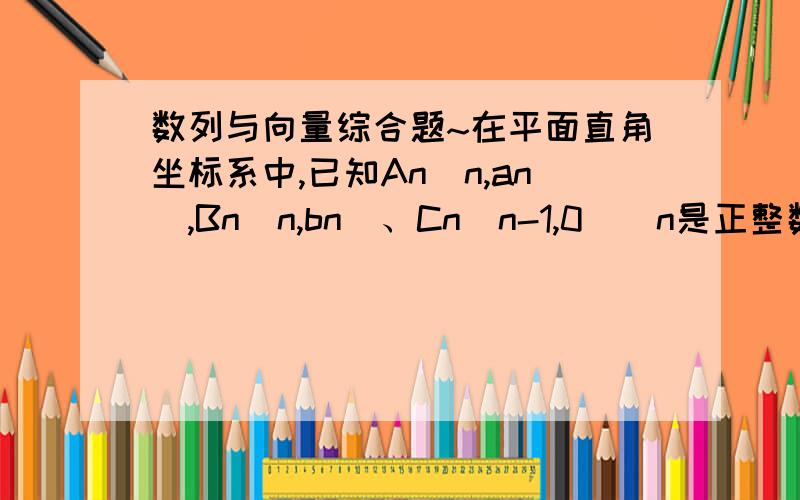 数列与向量综合题~在平面直角坐标系中,已知An（n,an),Bn(n,bn）、Cn(n-1,0)(n是正整数,且an、b