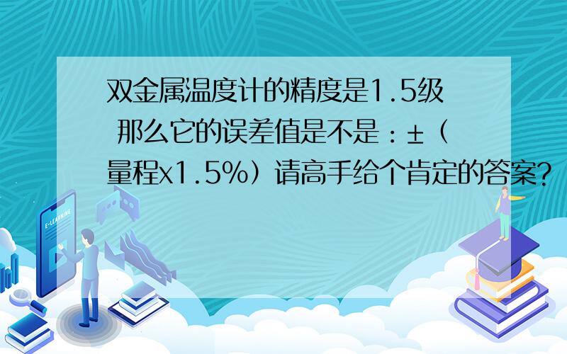 双金属温度计的精度是1.5级 那么它的误差值是不是：±（量程x1.5％）请高手给个肯定的答案?