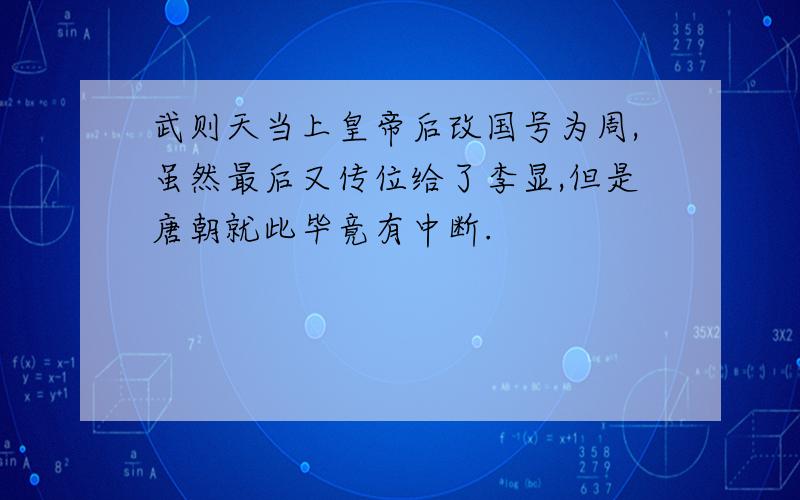 武则天当上皇帝后改国号为周,虽然最后又传位给了李显,但是唐朝就此毕竟有中断.