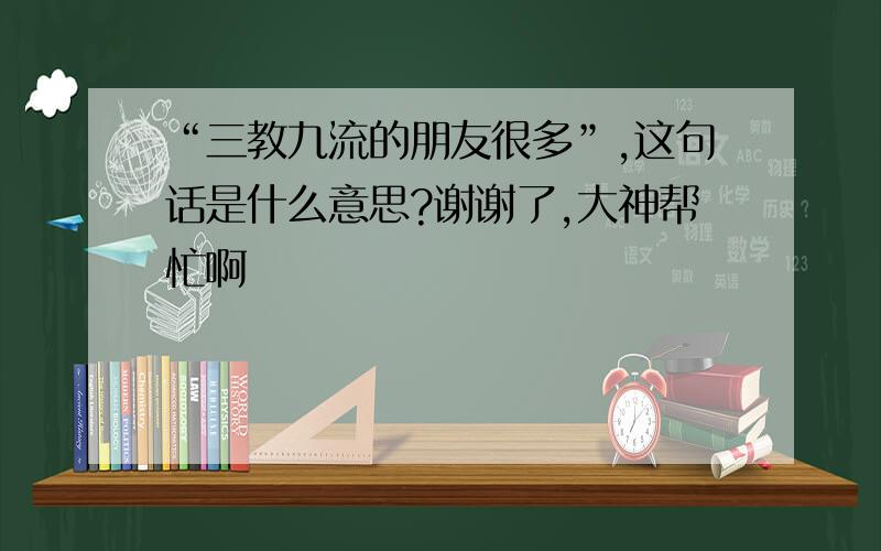 “三教九流的朋友很多”,这句话是什么意思?谢谢了,大神帮忙啊