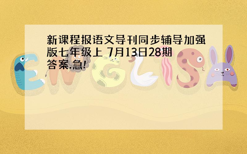 新课程报语文导刊同步辅导加强版七年级上 7月13日28期答案.急!