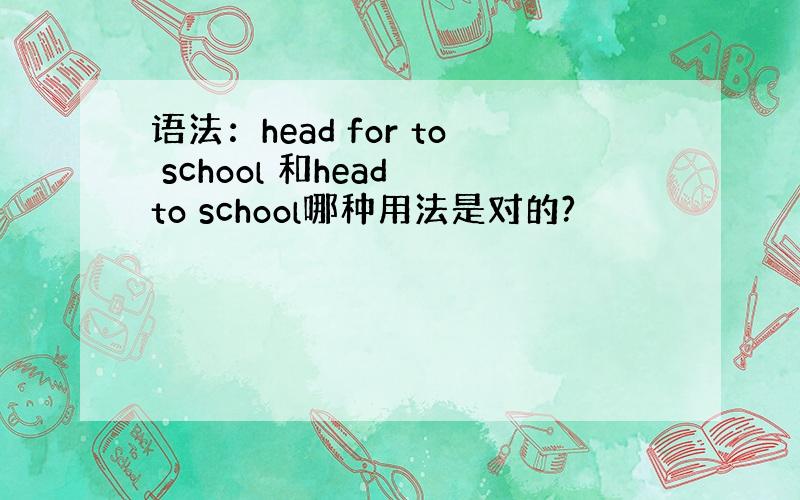 语法：head for to school 和head to school哪种用法是对的?